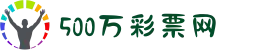 500彩票-500彩票网-500万彩票投注开奖入口